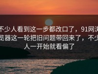 不少人看到这一步都改口了，91网浏览器这一轮把旧问题带回来了，不少人一开始就看偏了