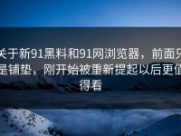 关于新91黑料和91网浏览器，前面只是铺垫，刚开始被重新提起以后更值得看