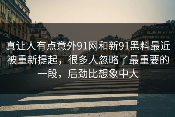 真让人有点意外91网和新91黑料最近被重新提起，很多人忽略了最重要的一段，后劲比想象中大