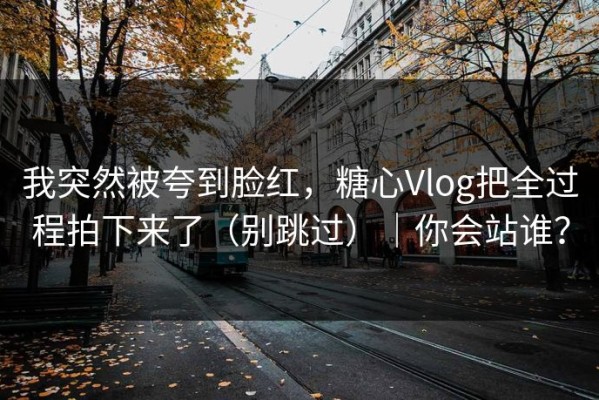 我突然被夸到脸红，糖心Vlog把全过程拍下来了（别跳过）｜你会站谁？
