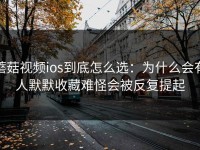 蘑菇视频ios到底怎么选：为什么会有人默默收藏难怪会被反复提起