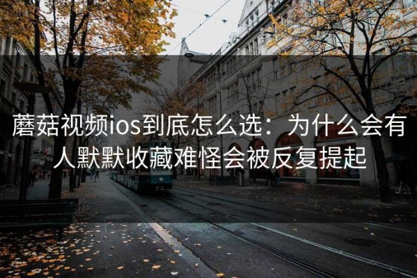 蘑菇视频ios到底怎么选：为什么会有人默默收藏难怪会被反复提起