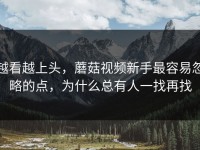 越看越上头，蘑菇视频新手最容易忽略的点，为什么总有人一找再找