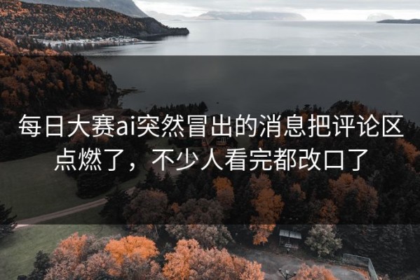 每日大赛ai突然冒出的消息把评论区点燃了，不少人看完都改口了