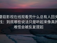 蘑菇影视在线观看凭什么总有人回头找：到底哪些说法只是听起来像真的难怪会被反复提起