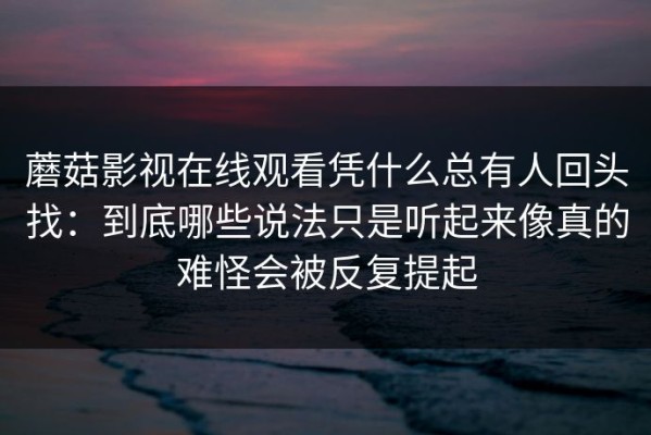 蘑菇影视在线观看凭什么总有人回头找：到底哪些说法只是听起来像真的难怪会被反复提起