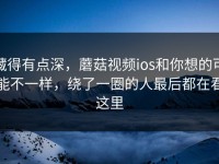 藏得有点深，蘑菇视频ios和你想的可能不一样，绕了一圈的人最后都在看这里