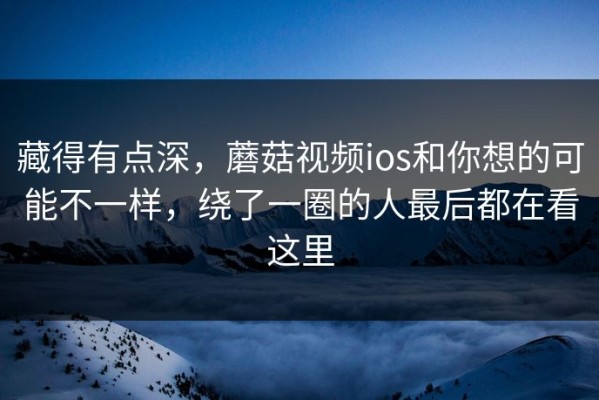 藏得有点深，蘑菇视频ios和你想的可能不一样，绕了一圈的人最后都在看这里