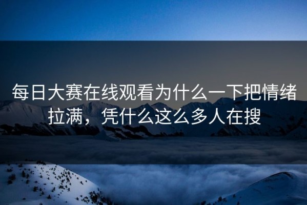 每日大赛在线观看为什么一下把情绪拉满，凭什么这么多人在搜