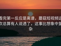 看完第一反应是离谱，蘑菇短视频这次总算有人说透了，这事比想象中复杂