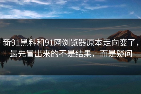 新91黑料和91网浏览器原本走向变了，最先冒出来的不是结果，而是疑问