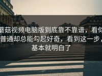 蘑菇视频电脑版到底靠不靠谱，看似普通却总能勾起好奇，看到这一步，基本就明白了