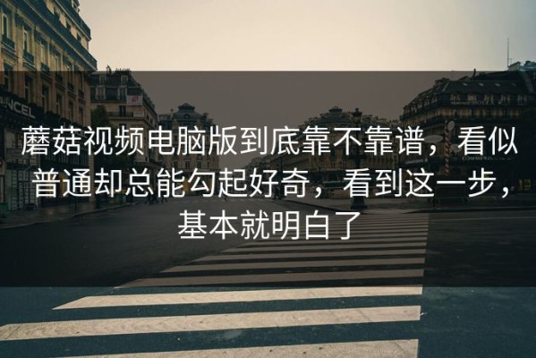 蘑菇视频电脑版到底靠不靠谱，看似普通却总能勾起好奇，看到这一步，基本就明白了