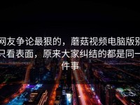 网友争论最狠的，蘑菇视频电脑版别只看表面，原来大家纠结的都是同一件事