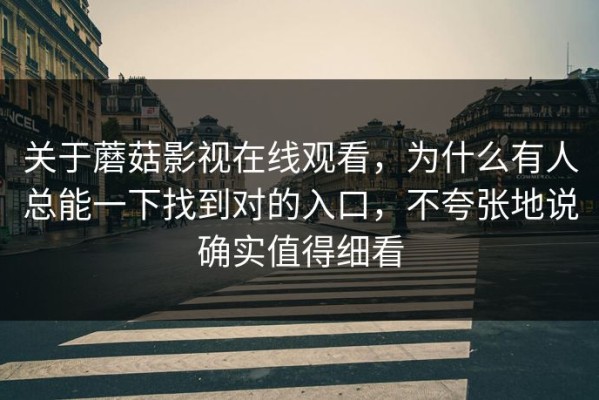 关于蘑菇影视在线观看，为什么有人总能一下找到对的入口，不夸张地说确实值得细看