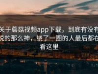 关于蘑菇视频app下载，到底有没有说的那么神，绕了一圈的人最后都在看这里