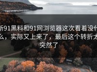 新91黑料和91网浏览器这次看着没什么，实际又上来了，最后这个转折太突然了