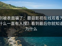 别被表面骗了：蘑菇影视在线观看为什么一直有人搜？看到最后你就知道为什么