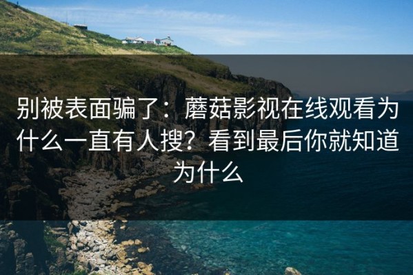 别被表面骗了：蘑菇影视在线观看为什么一直有人搜？看到最后你就知道为什么
