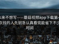 本来不想写——蘑菇视频app下载第一次找的人先别急认真看完能省下不少时间