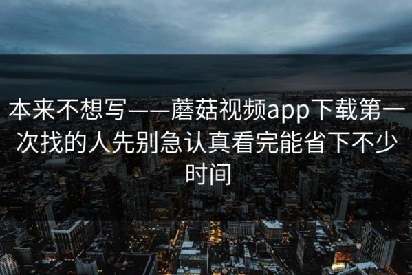 本来不想写——蘑菇视频app下载第一次找的人先别急认真看完能省下不少时间