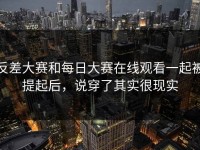 反差大赛和每日大赛在线观看一起被提起后，说穿了其实很现实