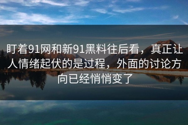 盯着91网和新91黑料往后看，真正让人情绪起伏的是过程，外面的讨论方向已经悄悄变了