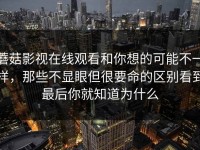 蘑菇影视在线观看和你想的可能不一样，那些不显眼但很要命的区别看到最后你就知道为什么