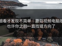 细看才发现不简单｜蘑菇视频电脑版也许你之前一直找错方向了