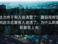 这次终于有人说清楚了：蘑菇视频官网这次总算有人说透了，为什么刷着刷着就上头