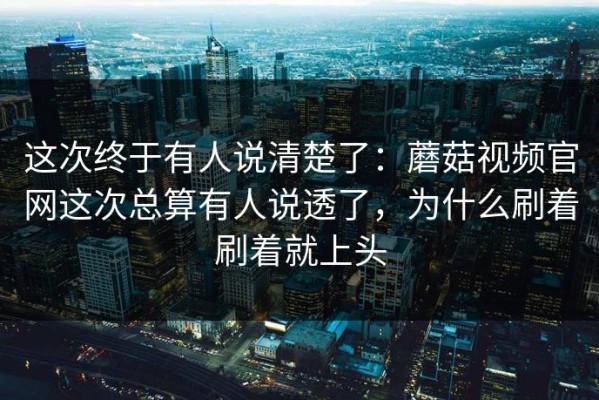 这次终于有人说清楚了：蘑菇视频官网这次总算有人说透了，为什么刷着刷着就上头