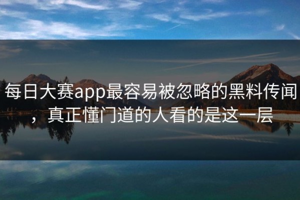 每日大赛app最容易被忽略的黑料传闻，真正懂门道的人看的是这一层