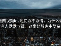 蘑菇视频ios到底靠不靠谱，为什么会有人默默收藏，这事比想象中复杂