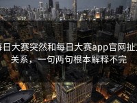 每日大赛突然和每日大赛app官网扯上关系，一句两句根本解释不完