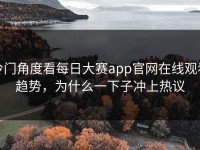 冷门角度看每日大赛app官网在线观看趋势，为什么一下子冲上热议