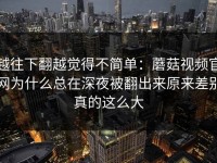 越往下翻越觉得不简单：蘑菇视频官网为什么总在深夜被翻出来原来差别真的这么大
