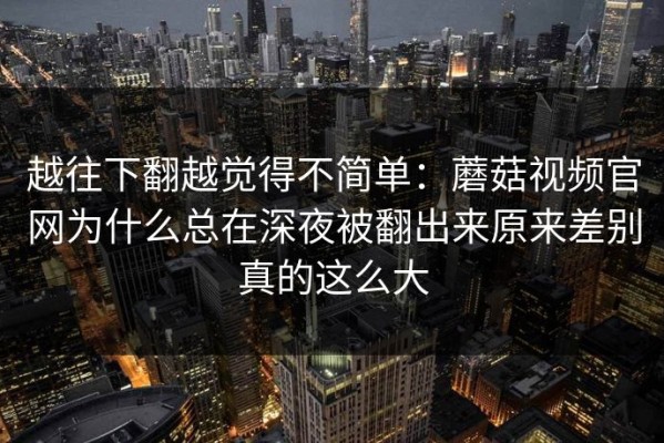 越往下翻越觉得不简单：蘑菇视频官网为什么总在深夜被翻出来原来差别真的这么大