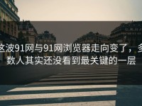 这波91网与91网浏览器走向变了，多数人其实还没看到最关键的一层