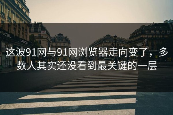 这波91网与91网浏览器走向变了，多数人其实还没看到最关键的一层