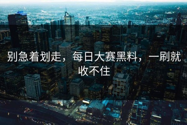 别急着划走，每日大赛黑料，一刷就收不住