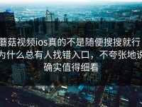 蘑菇视频ios真的不是随便搜搜就行，为什么总有人找错入口，不夸张地说确实值得细看