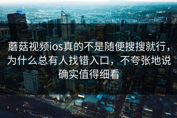蘑菇视频ios真的不是随便搜搜就行，为什么总有人找错入口，不夸张地说确实值得细看