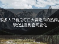 很多人只看见每日大赛吃瓜的热闹，却没注意到官网变化