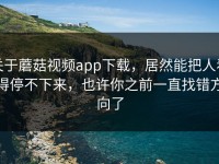 关于蘑菇视频app下载，居然能把人看得停不下来，也许你之前一直找错方向了