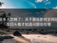 很多人忽略了：关于蘑菇影视官网现在回头看才知道问题出在哪