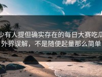 少有人提但确实存在的每日大赛吃瓜外界误解，不是随便起量那么简单