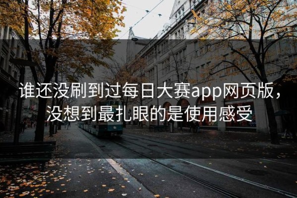 谁还没刷到过每日大赛app网页版，没想到最扎眼的是使用感受