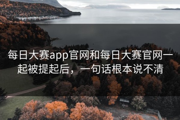 每日大赛app官网和每日大赛官网一起被提起后，一句话根本说不清