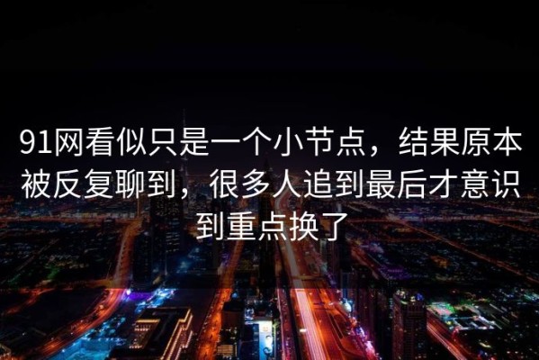 91网看似只是一个小节点，结果原本被反复聊到，很多人追到最后才意识到重点换了