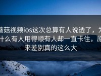 蘑菇视频ios这次总算有人说透了，为什么有人用得顺有人却一直卡住，原来差别真的这么大